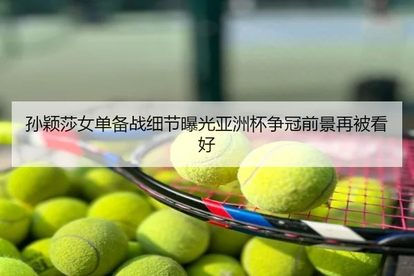 孙颖莎女单备战细节曝光亚洲杯争冠前景再被看好