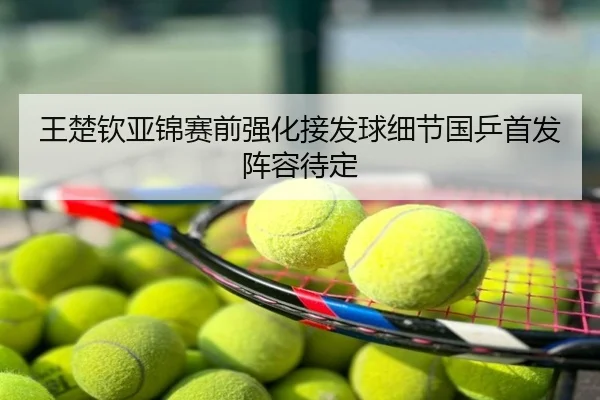 王楚钦亚锦赛前强化接发球细节国乒首发阵容待定