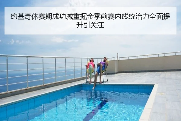 约基奇休赛期成功减重掘金季前赛内线统治力全面提升引关注