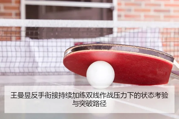 王曼昱反手衔接持续加练双线作战压力下的状态考验与突破路径