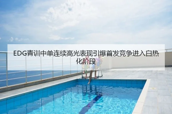 EDG青训中单连续高光表现引爆首发竞争进入白热化阶段