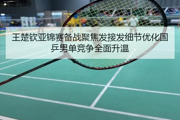 王楚钦亚锦赛备战聚焦发接发细节优化国乒男单竞争全面升温