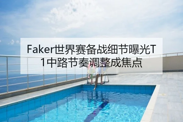 Faker世界赛备战细节曝光T1中路节奏调整成焦点