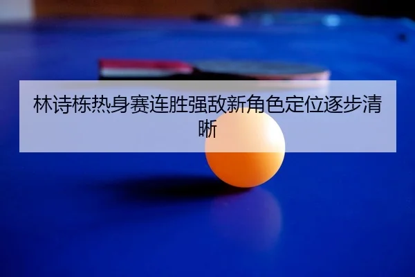 林诗栋热身赛连胜强敌新角色定位逐步清晰